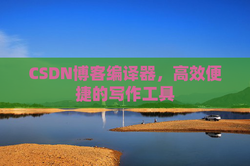 CSDN博客编译器，高效便捷的写作工具