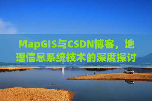 MapGIS与CSDN博客,地理信息系统技术的深度探讨